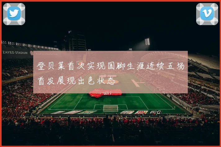 登贝莱首次实现国脚生涯连续五场首发展现出色状态