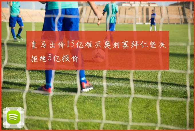 皇马出价15亿难买奥利塞拜仁坚决拒绝5亿报价