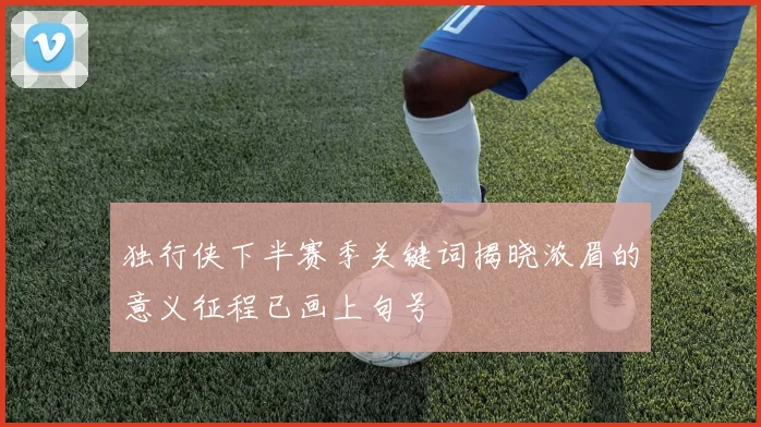 独行侠下半赛季关键词揭晓浓眉的意义征程已画上句号