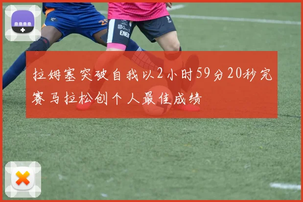 拉姆塞突破自我以2小时59分20秒完赛马拉松创个人最佳成绩