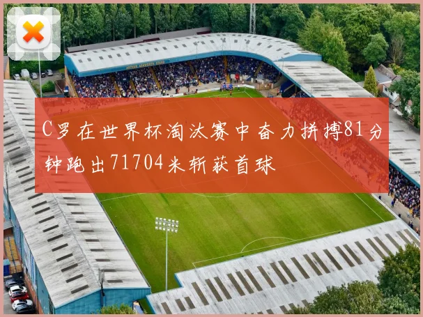 C罗在世界杯淘汰赛中奋力拼搏81分钟跑出71704米斩获首球