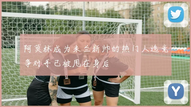 阿莫林成为米兰新帅的热门人选竞争对手已被甩在身后