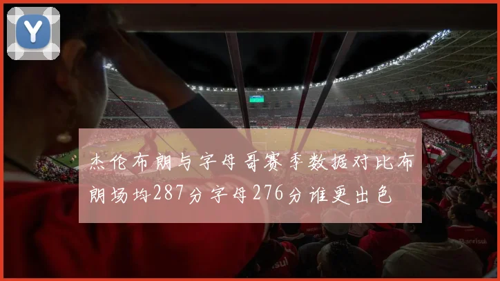 杰伦布朗与字母哥赛季数据对比布朗场均287分字母276分谁更出色