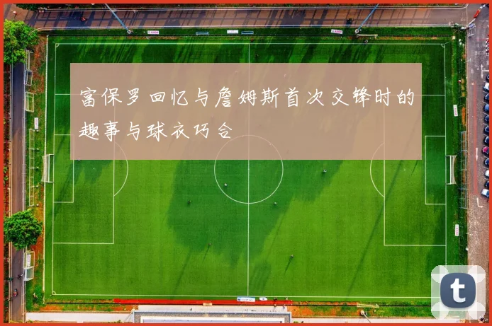 富保罗回忆与詹姆斯首次交锋时的趣事与球衣巧合