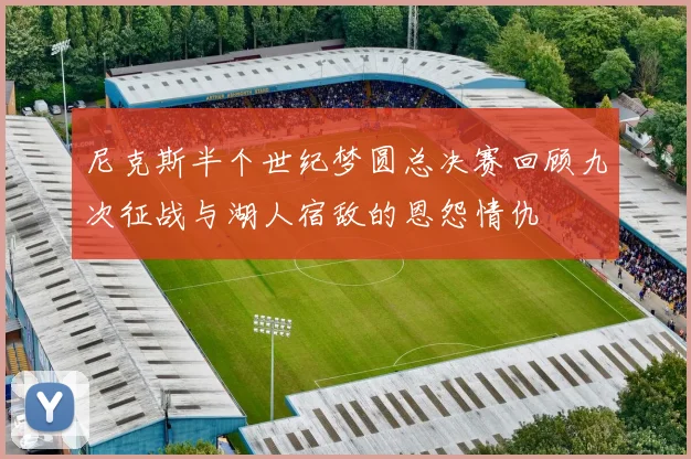 尼克斯半个世纪梦圆总决赛回顾九次征战与湖人宿敌的恩怨情仇