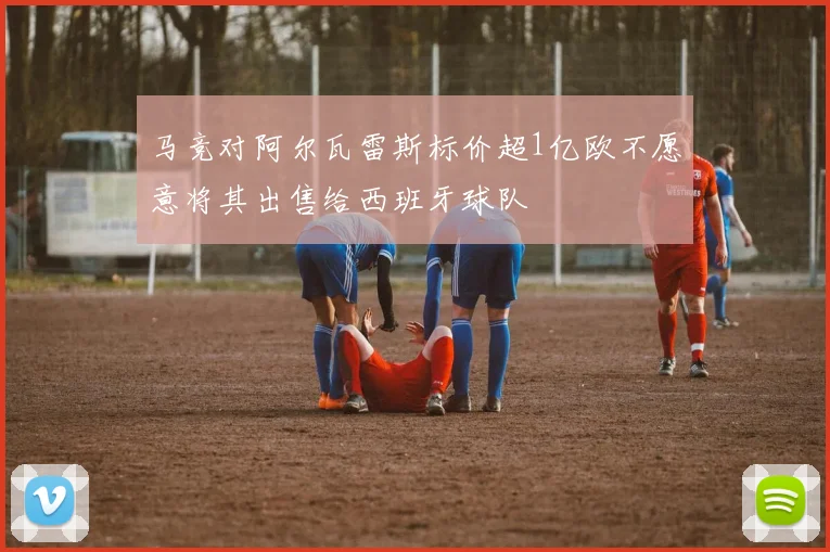 马竞对阿尔瓦雷斯标价超1亿欧不愿意将其出售给西班牙球队