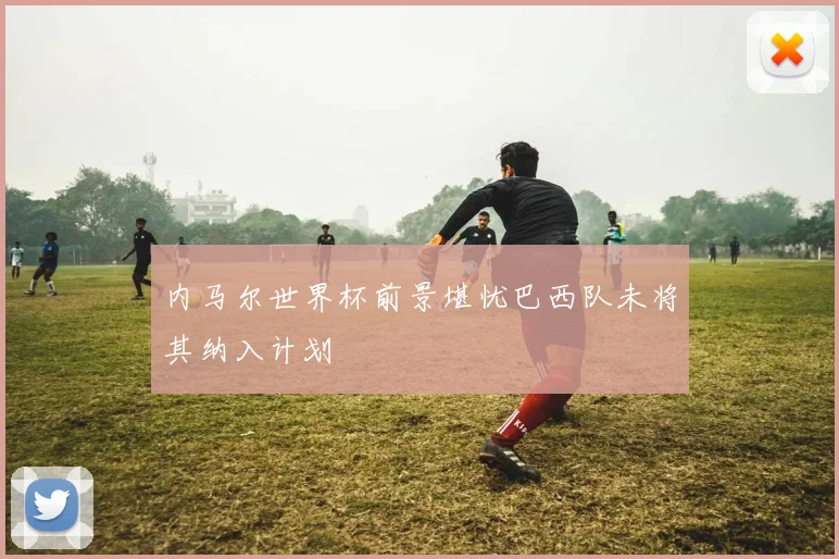 内马尔世界杯前景堪忧巴西队未将其纳入计划