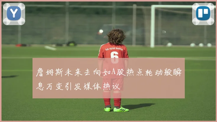 詹姆斯未来去向如A股热点轮动般瞬息万变引发媒体热议