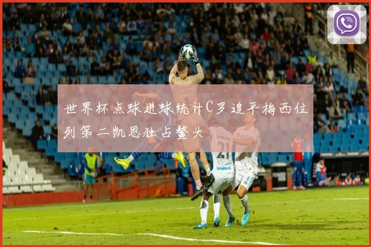 世界杯点球进球统计C罗追平梅西位列第二凯恩独占鳌头