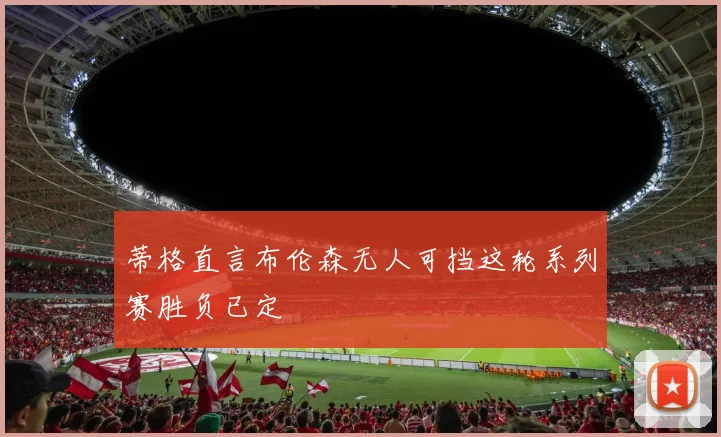 蒂格直言布伦森无人可挡这轮系列赛胜负已定
