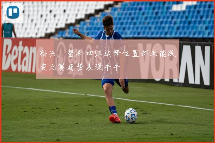 孙兴慜替补回归边锋位置却未能改变比赛局势表现平平