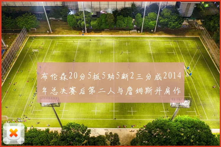 布伦森20分5板5助5断2三分成2014年总决赛后第二人与詹姆斯并肩作战