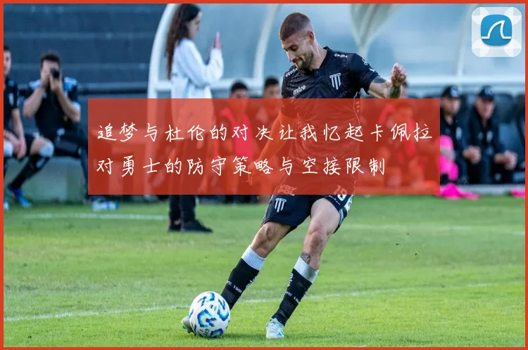 追梦与杜伦的对决让我忆起卡佩拉对勇士的防守策略与空接限制