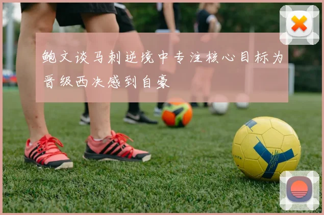 鲍文谈马刺逆境中专注核心目标为晋级西决感到自豪