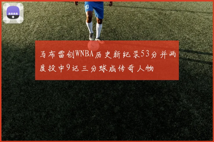 马布雷创WNBA历史新纪录53分并两度投中9记三分球成传奇人物