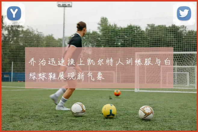 乔治迅速换上凯尔特人训练服与白绿球鞋展现新气象