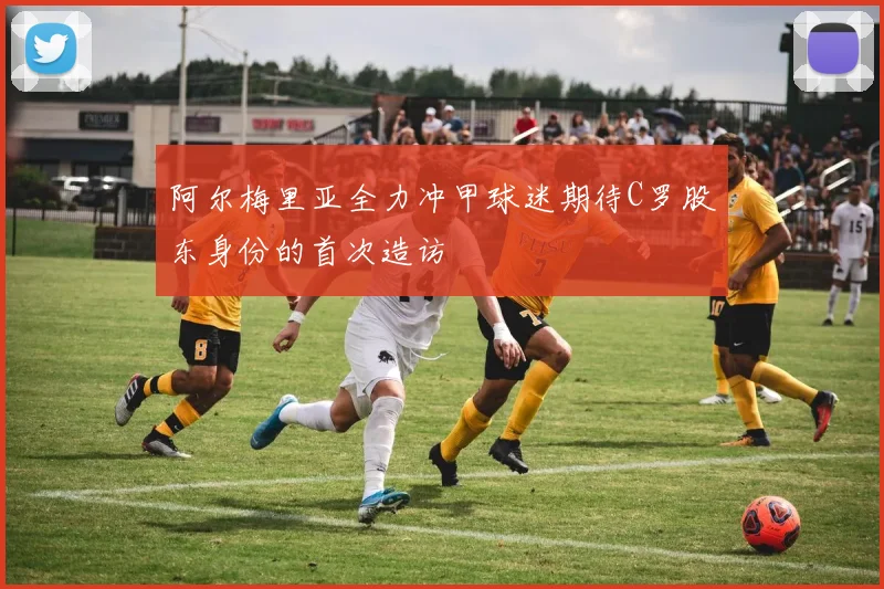 阿尔梅里亚全力冲甲球迷期待C罗股东身份的首次造访