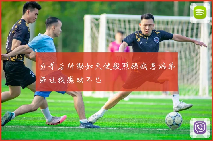 分手后科勒如天使般照顾我患病弟弟让我感动不已
