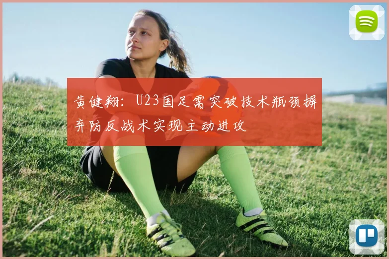 黄健翔：U23国足需突破技术瓶颈摒弃防反战术实现主动进攻