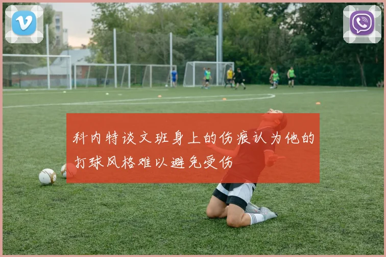 科内特谈文班身上的伤痕认为他的打球风格难以避免受伤