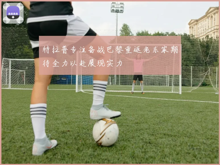 特拉普专注备战巴黎重返老东家期待全力以赴展现实力