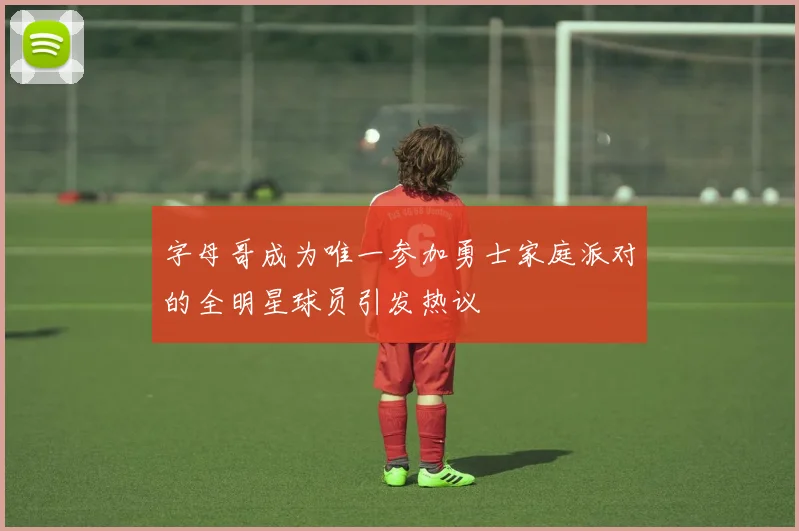字母哥成为唯一参加勇士家庭派对的全明星球员引发热议