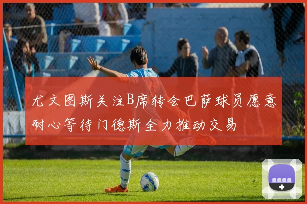 尤文图斯关注B席转会巴萨球员愿意耐心等待门德斯全力推动交易