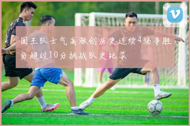 国王队士气高涨创历史连续4场净胜分超过10分挑战队史纪录