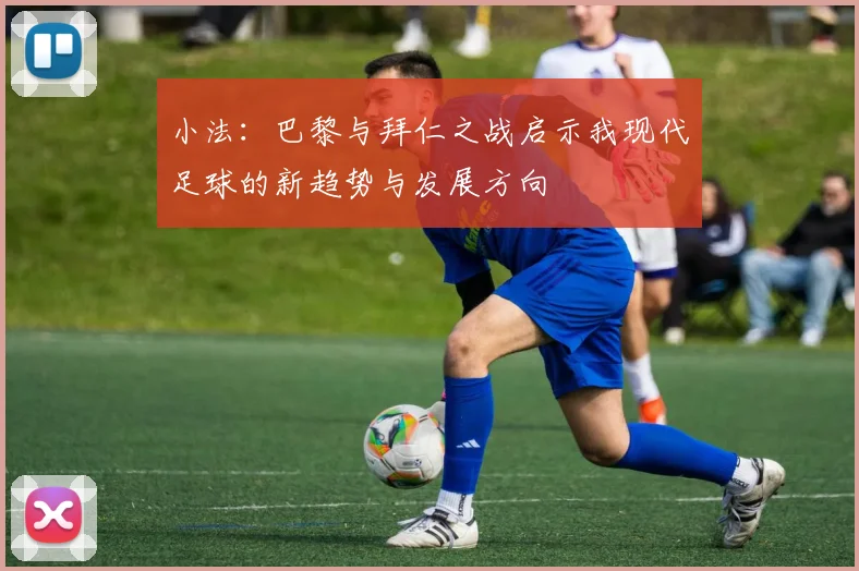 小法：巴黎与拜仁之战启示我现代足球的新趋势与发展方向