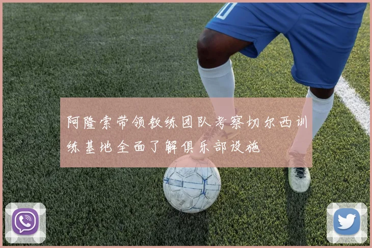 阿隆索带领教练团队考察切尔西训练基地全面了解俱乐部设施