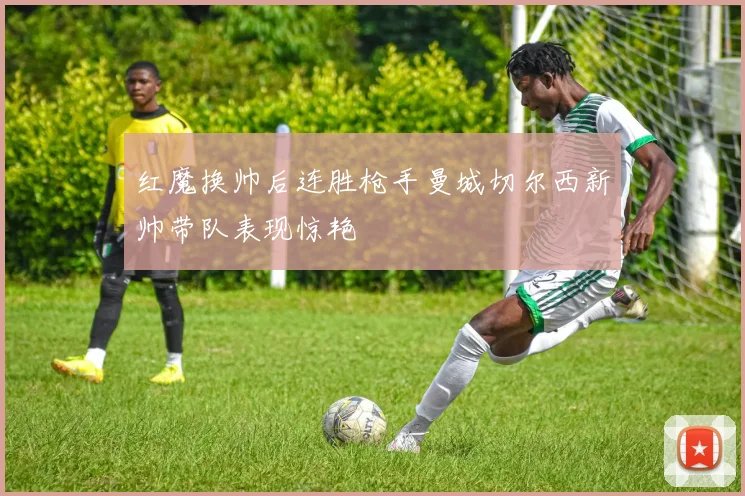 红魔换帅后连胜枪手曼城切尔西新帅带队表现惊艳