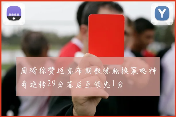 周琦称赞迈克布朗教练轮换策略神奇逆转29分落后至领先1分