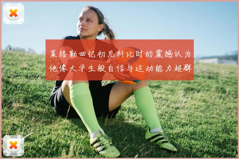 莱格勒回忆初见科比时的震撼认为他像大学生般自信与运动能力超群
